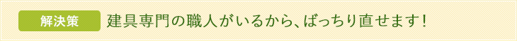 解決策 建具専門の職人がいるから、ばっちり直せます！
