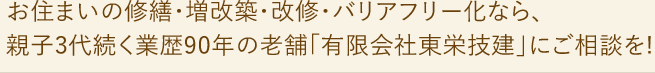 お住まいの修繕・増改築・改修・バリアフリー化なら、 親子3代続く業歴90年の老舗「有限会社東栄技建」にご相談を!